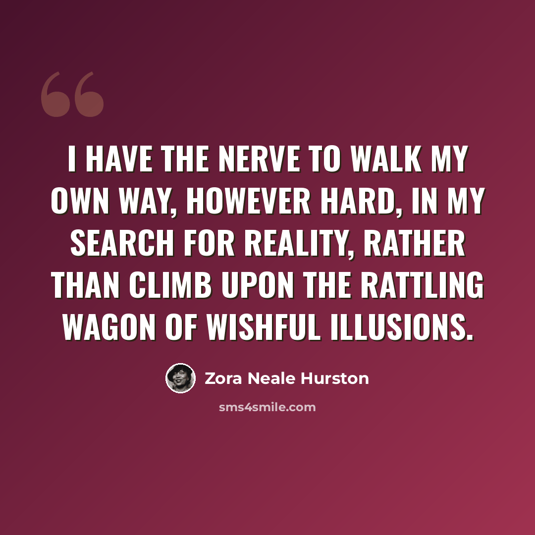 “I have the nerve to walk my own way, however hard, in my search for reality, rather than climb upon the rattling wagon of wishful illusions.” quote by Zora Neale Hurston