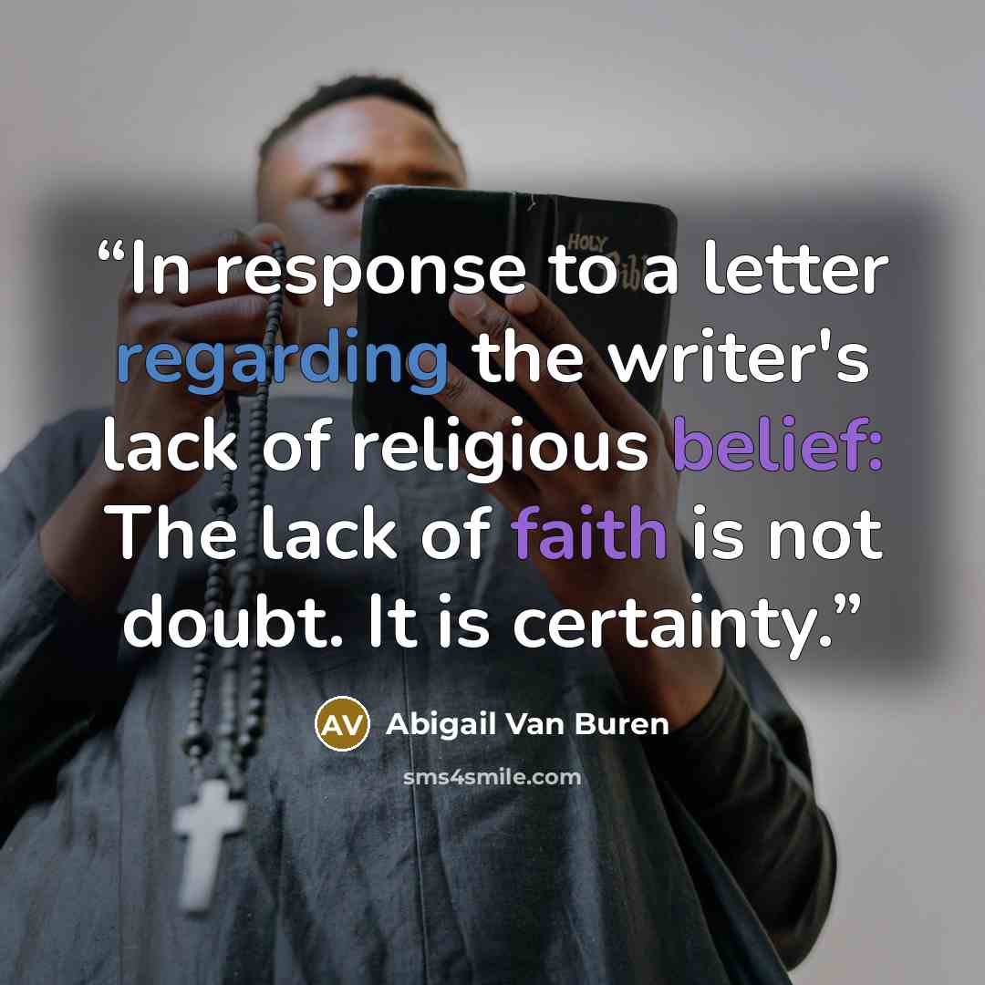 “In response to a letter regarding the writer's lack of religious belief: The lack of faith is not doubt. It is certainty.” quote by Abigail van Buren