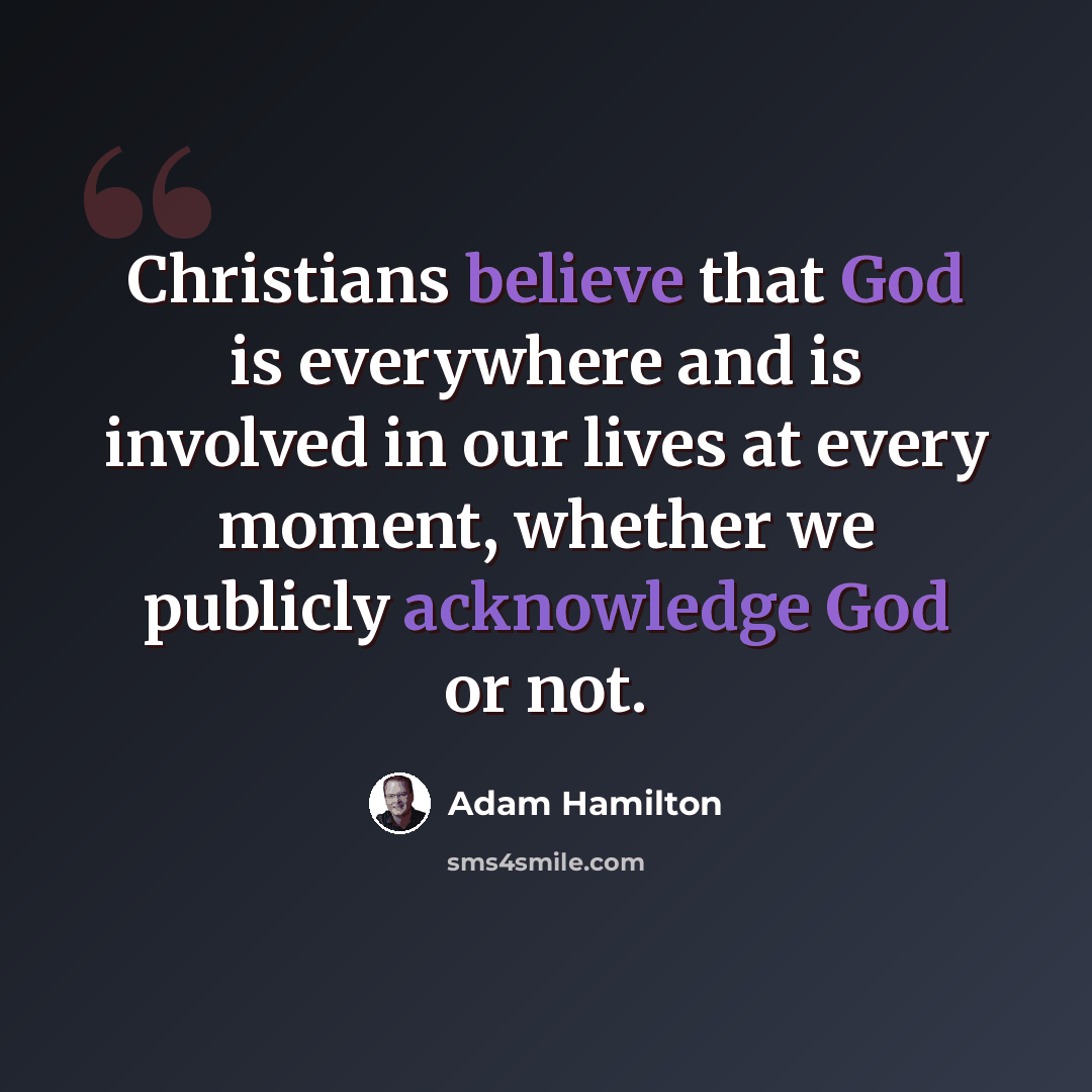 “Christians believe that God is everywhere and is involved in our lives at every moment, whether we publicly acknowledge God or not.” quote by Adam Hamilton