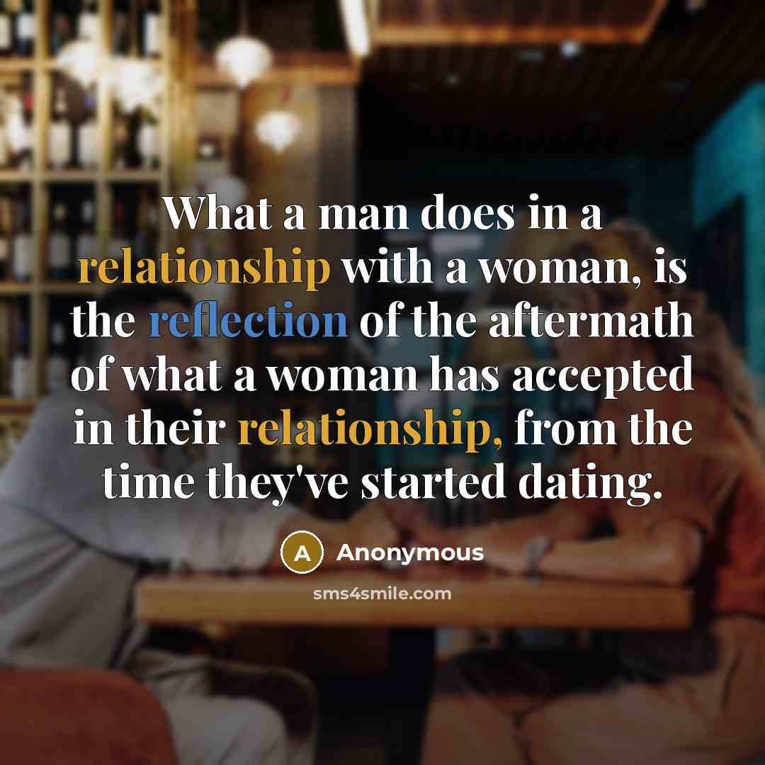 “What a man does in a relationship with a woman, is the reflection of the aftermath of what a woman has accepted in their relationship, from the time they've started dating.” quote by Anonymous