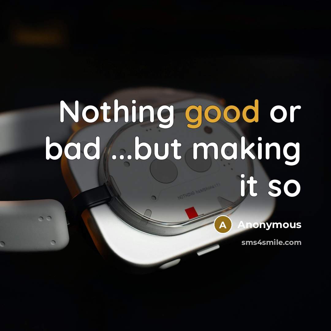 “Nothing good or bad ...but making it so” quote by Anonymous