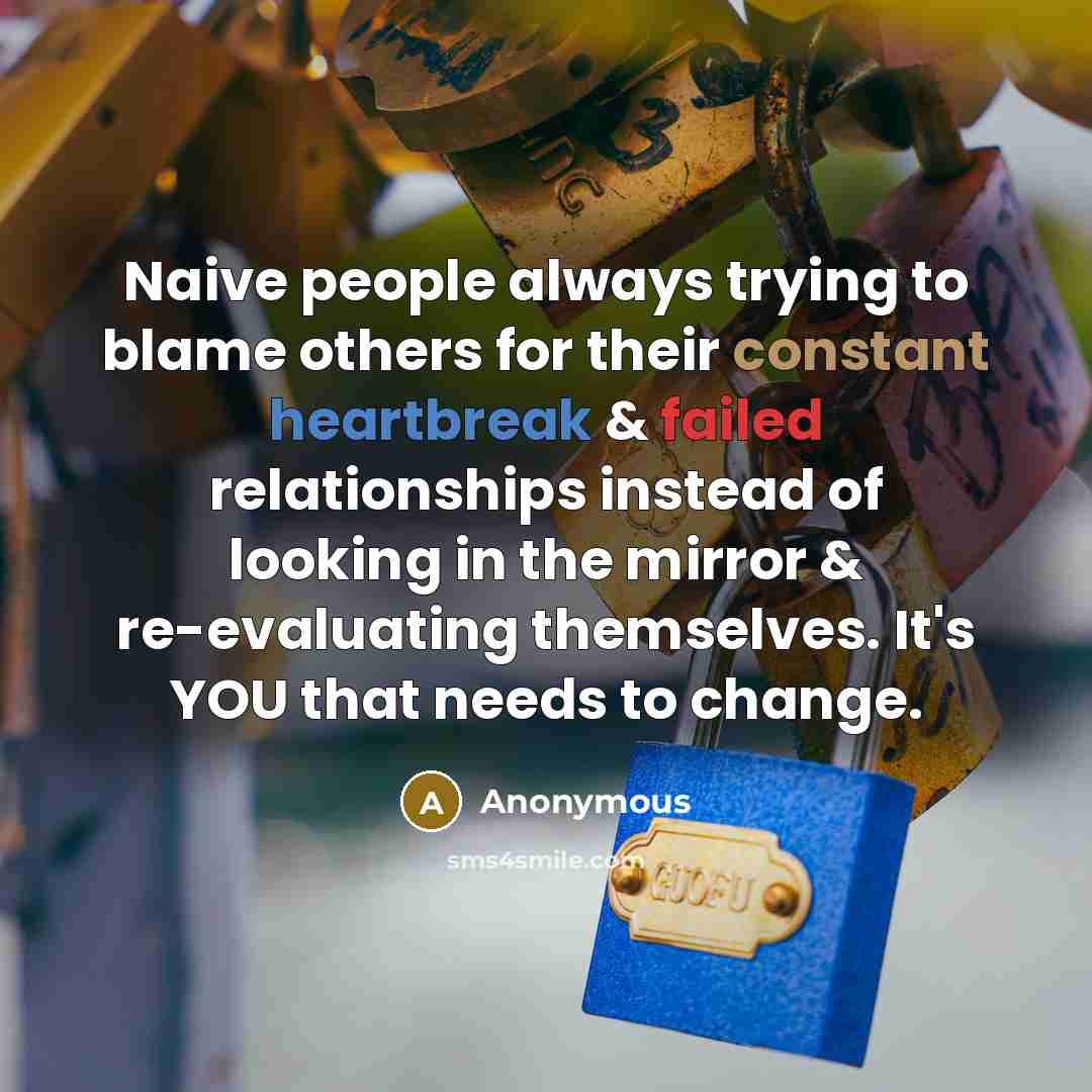 “Naive people always trying to blame others for their constant heartbreak & failed relationships instead of looking in the mirror & re-evaluating themselves. It's YOU that needs to change.” quote by Anonymous
