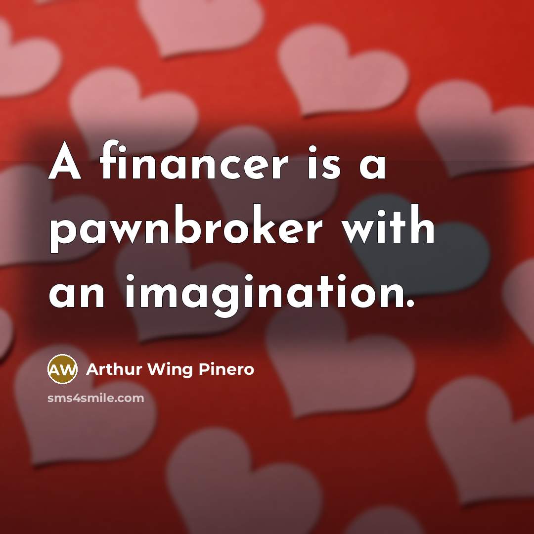 “A financer is a pawnbroker with an imagination.” quote by Arthur Wing Pinero