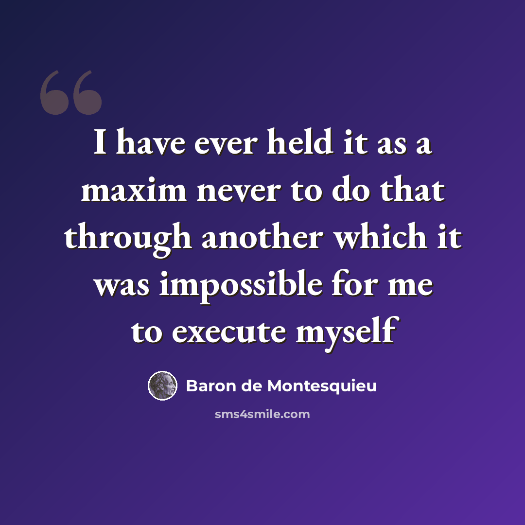 “I have ever held it as a maxim never to do that through another which it was impossible for me to execute myself” quote by Baron de Montesquieu