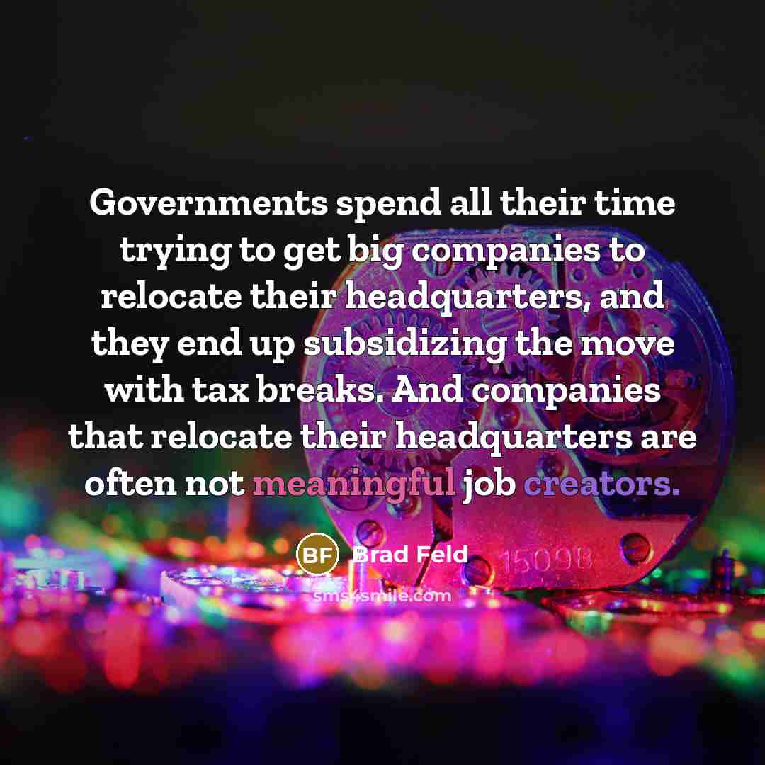 “Governments spend all their time trying to get big companies to relocate their headquarters, and they end up subsidizing the move with tax breaks. And companies that relocate their headquarters are often not meaningful job creators.” quote by Brad Feld