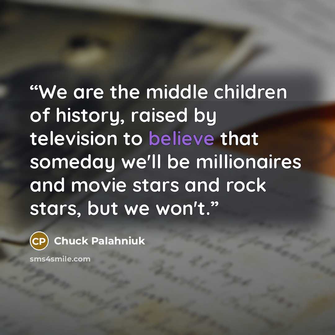 “We are the middle children of history, raised by television to believe that someday we'll be millionaires and movie stars and rock stars, but we won't.” quote by Chuck Palahniuk