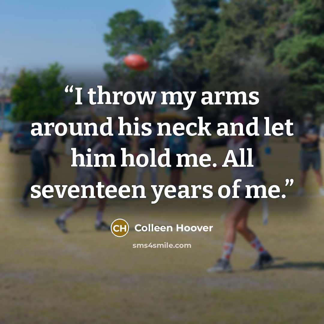 “I throw my arms around his neck and let him hold me. All seventeen years of me.” quote by Colleen Hoover