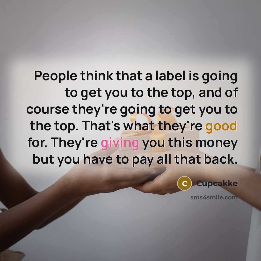 “People think that a label is going to get you to the top, and of course they're going to get you to the top. That's what they're good for. They're giving you this money but you have to pay all that back.” quote by Cupcakke
