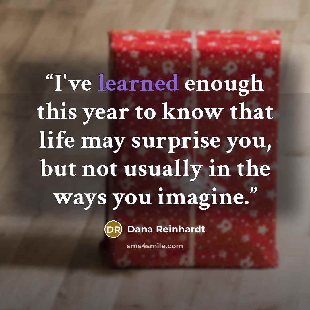 “I've learned enough this year to know that life may surprise you, but not usually in the ways you imagine.” quote by Dana Reinhardt