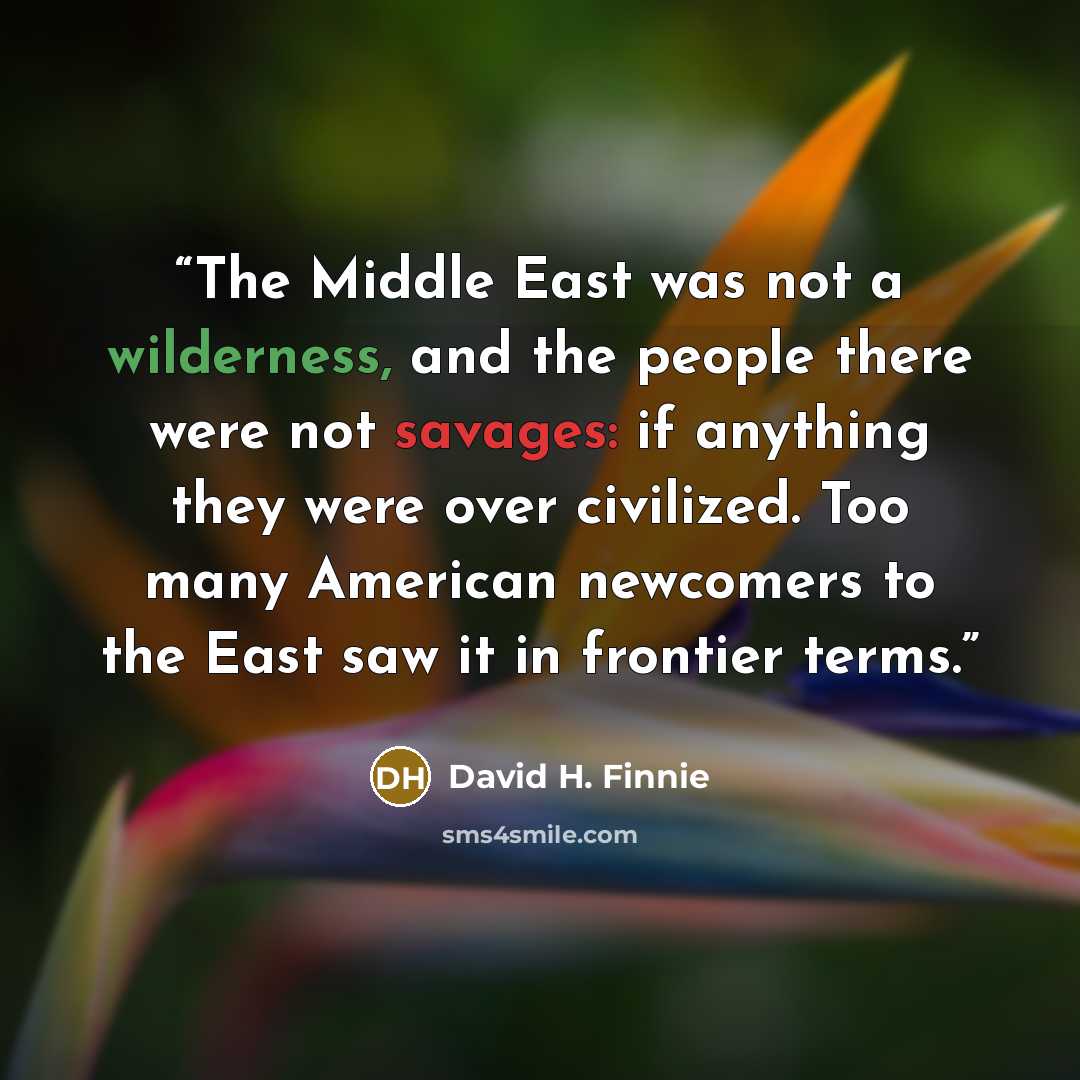 “The Middle East was not a wilderness, and the people there were not savages: if anything they were over civilized. Too many American newcomers to the East saw it in frontier terms.” quote by David H. Finnie