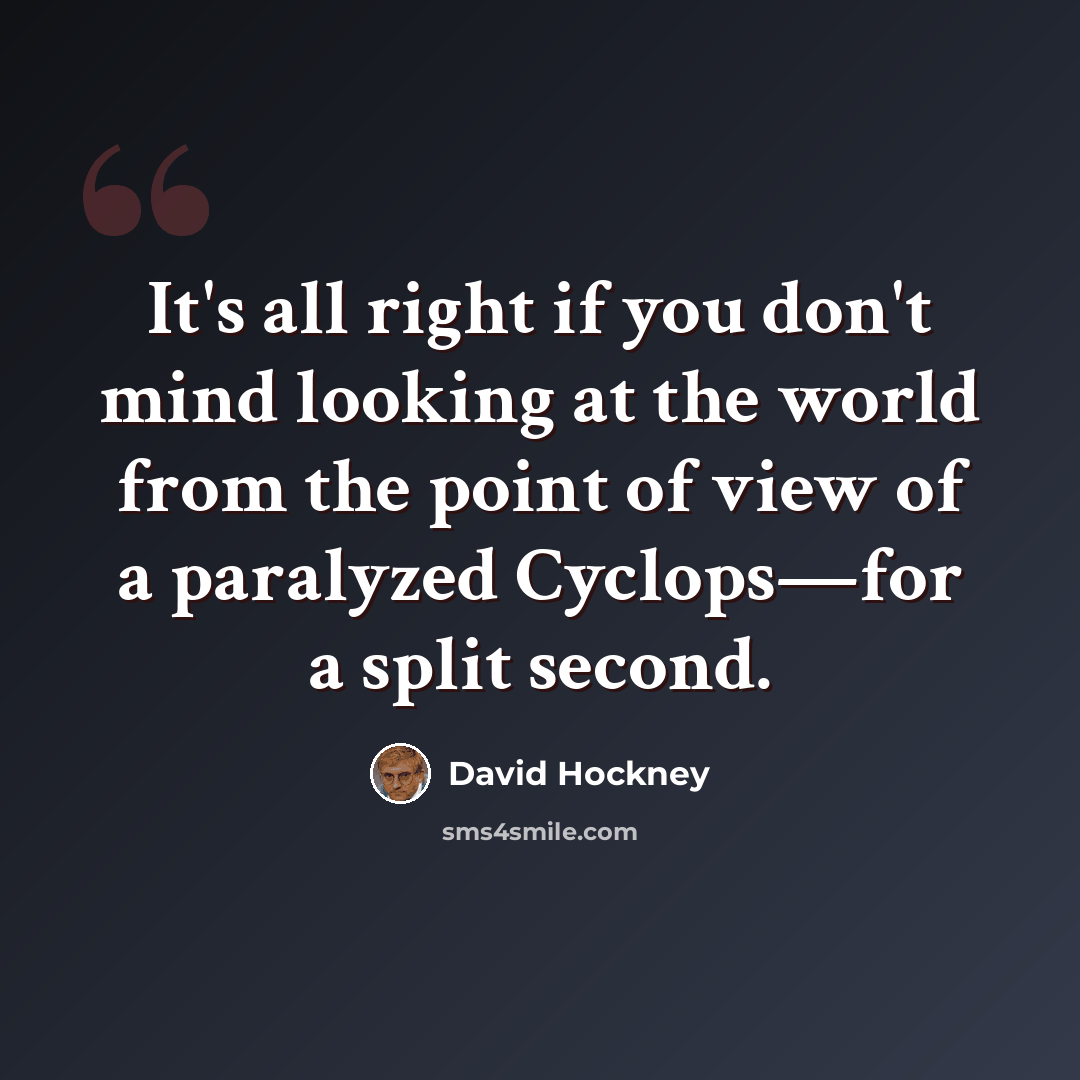 “It's all right if you don't mind looking at the world from the point of view of a paralyzed Cyclops—for a split second.” quote by David Hockney