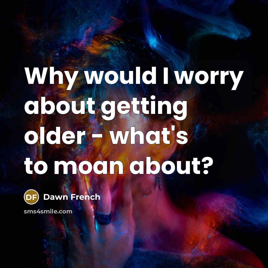 “Why would I worry about getting older - what's to moan about?” quote by Dawn French