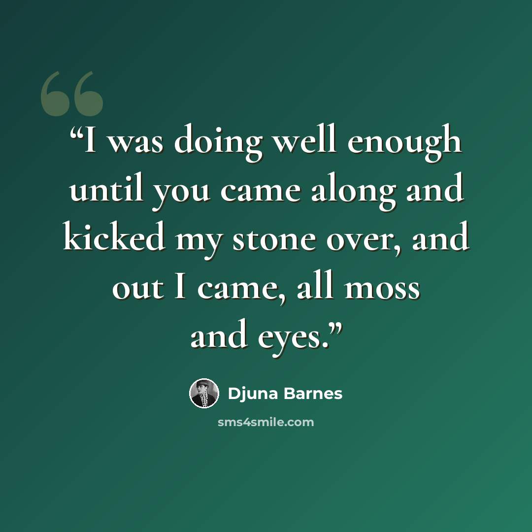 “I was doing well enough until you came along and kicked my stone over, and out I came, all moss and eyes.” quote by Djuna Barnes