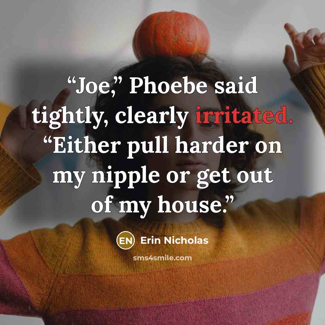 “Joe,” Phoebe said tightly, clearly irritated. “Either pull harder on my nipple or get out of my house.” quote by Erin Nicholas
