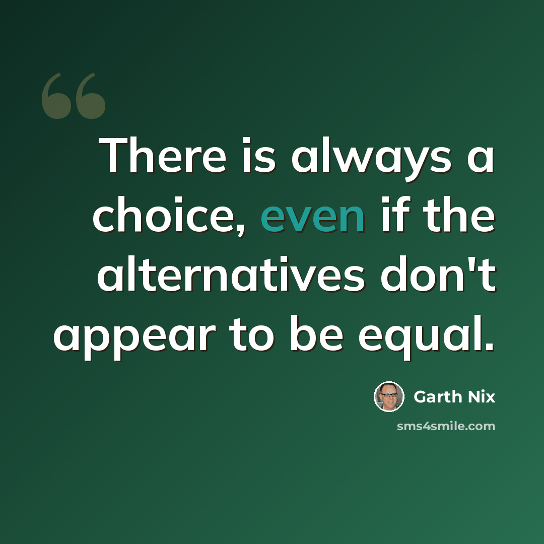 “There is always a choice, even if the alternatives don't appear to be equal.” quote by Garth Nix