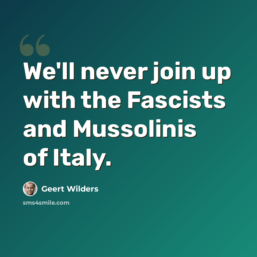 “We'll never join up with the Fascists and Mussolinis of Italy.” quote by Geert Wilders
