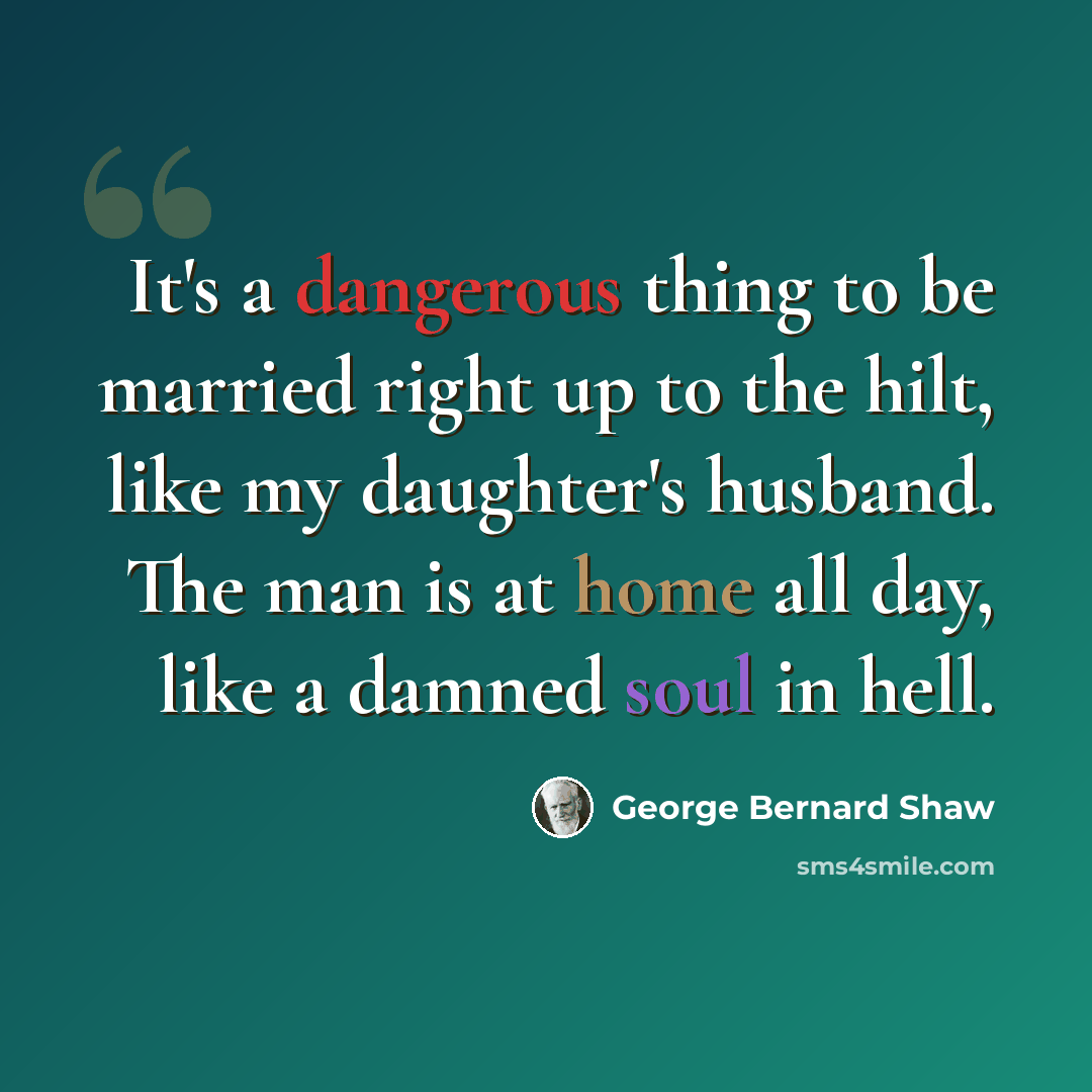 “It's a dangerous thing to be married right up to the hilt, like my daughter's husband. The man is at home all day, like a damned soul in hell.” quote by George Bernard Shaw