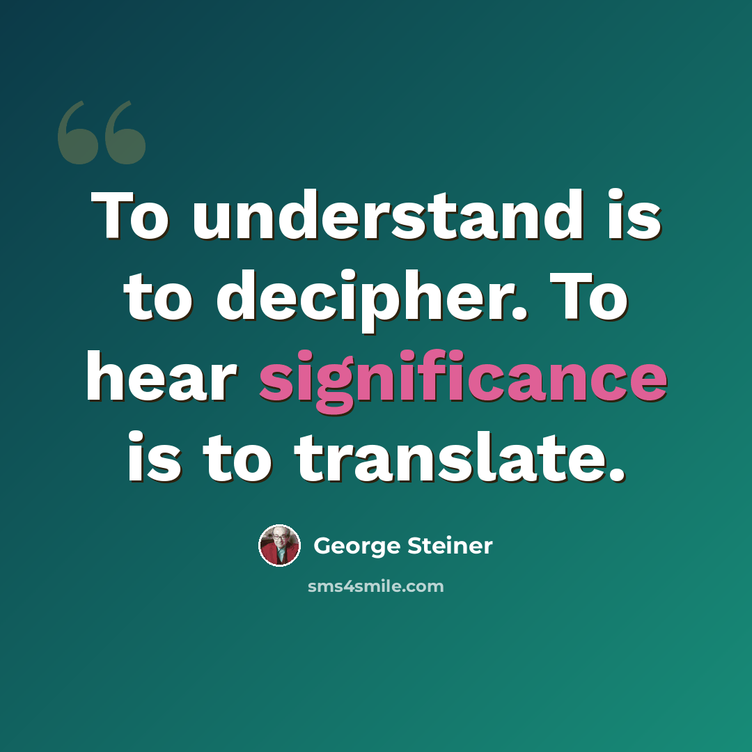 “To understand is to decipher. To hear significance is to translate.” quote by George Steiner
