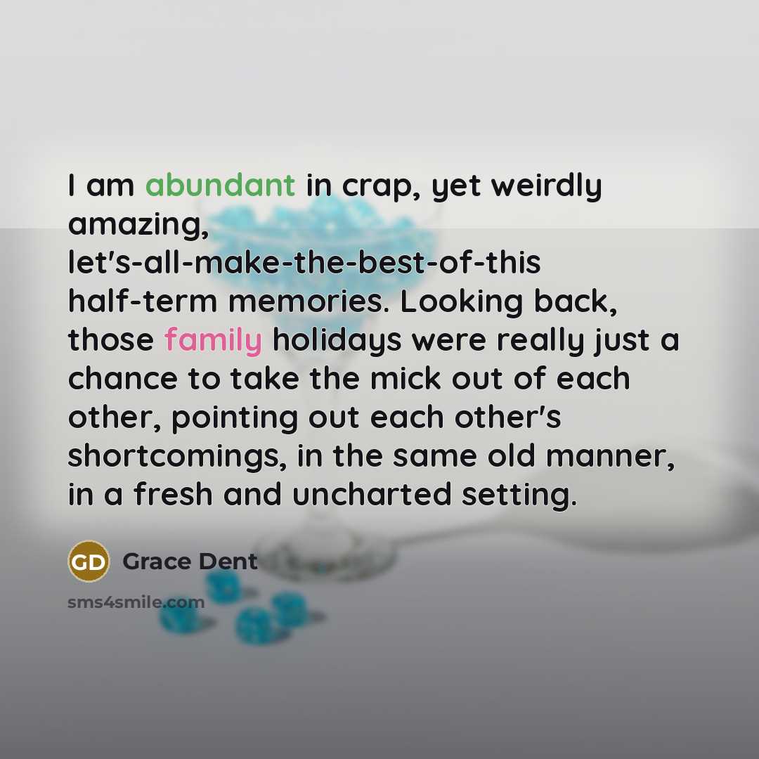 “I am abundant in crap, yet weirdly amazing, let's-all-make-the-best-of-this half-term memories. Looking back, those family holidays were really just a chance to take the mick out of each other, pointing out each other's shortcomings, in the same old manner, in a fresh and uncharted setting.” quote by Grace Dent