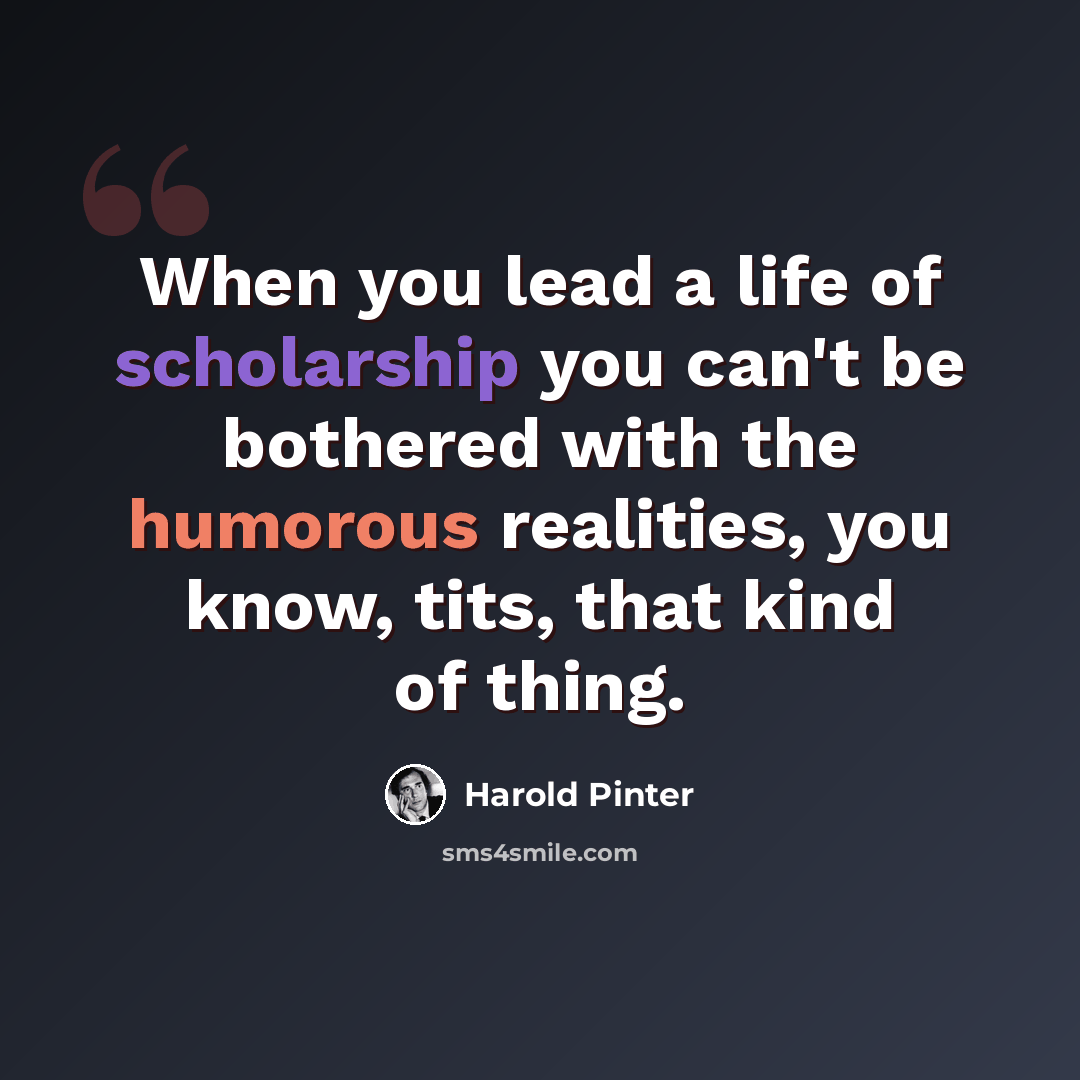“When you lead a life of scholarship you can't be bothered with the humorous realities, you know, tits, that kind of thing.” quote by Harold Pinter