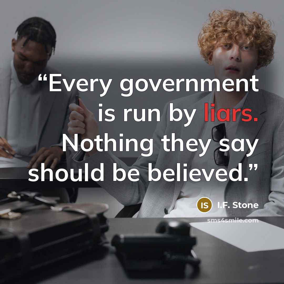 “Every government is run by liars. Nothing they say should be believed.” quote by I.F. Stone