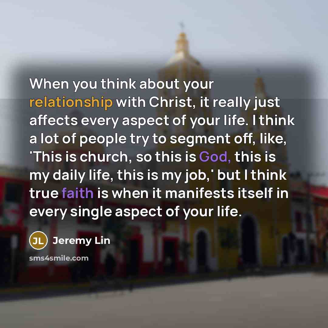 “When you think about your relationship with Christ, it really just affects every aspect of your life. I think a lot of people try to segment off, like, 'This is church, so this is God, this is my daily life, this is my job,' but I think true faith is when it manifests itself in every single aspect…” quote by Jeremy Lin