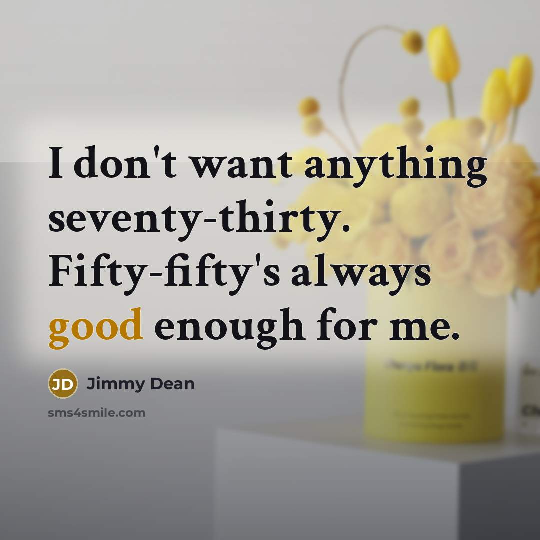 “I don't want anything seventy-thirty. Fifty-fifty's always good enough for me.” quote by Jimmy Dean