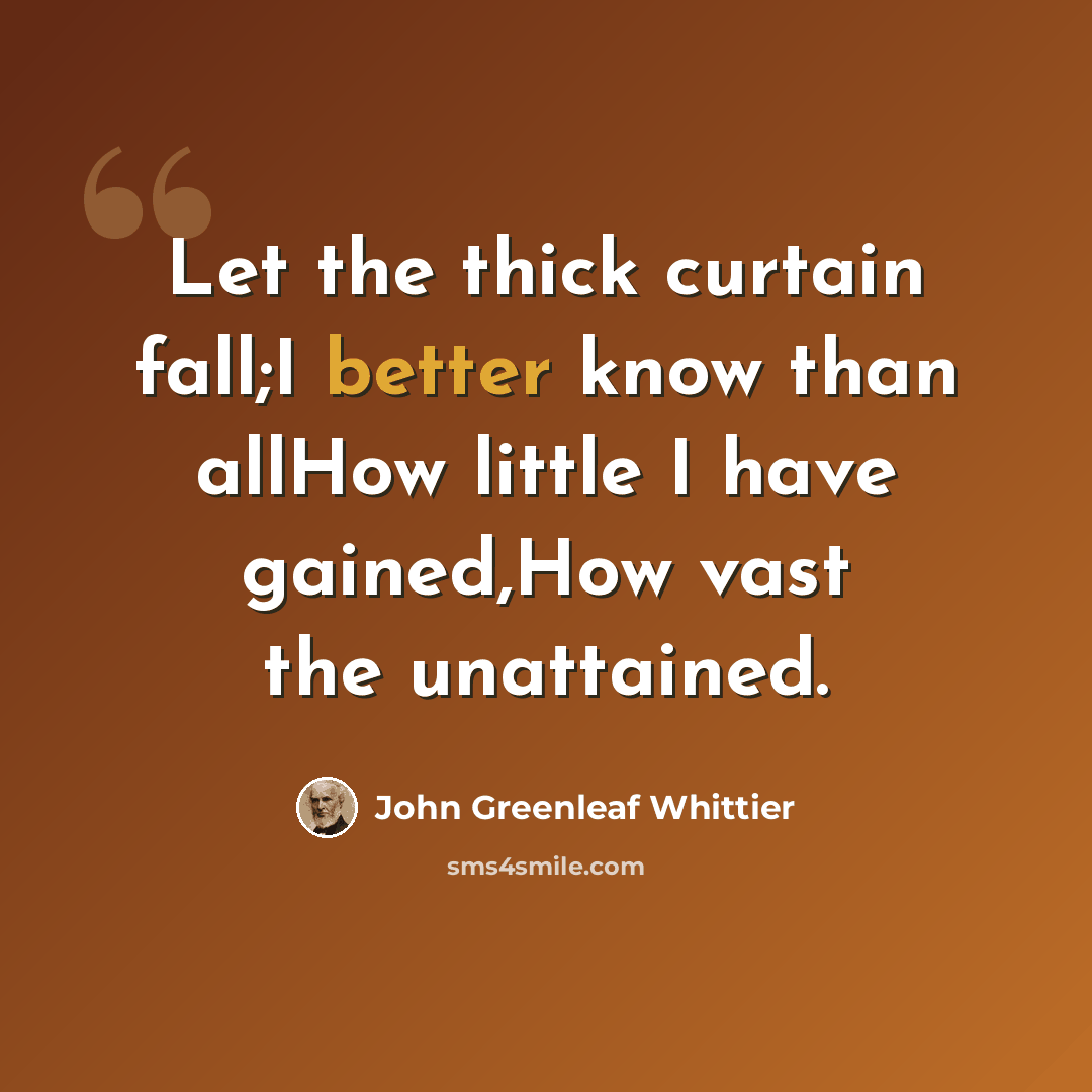 “Let the thick curtain fall;I better know than allHow little I have gained,How vast the unattained.” quote by John Greenleaf Whittier