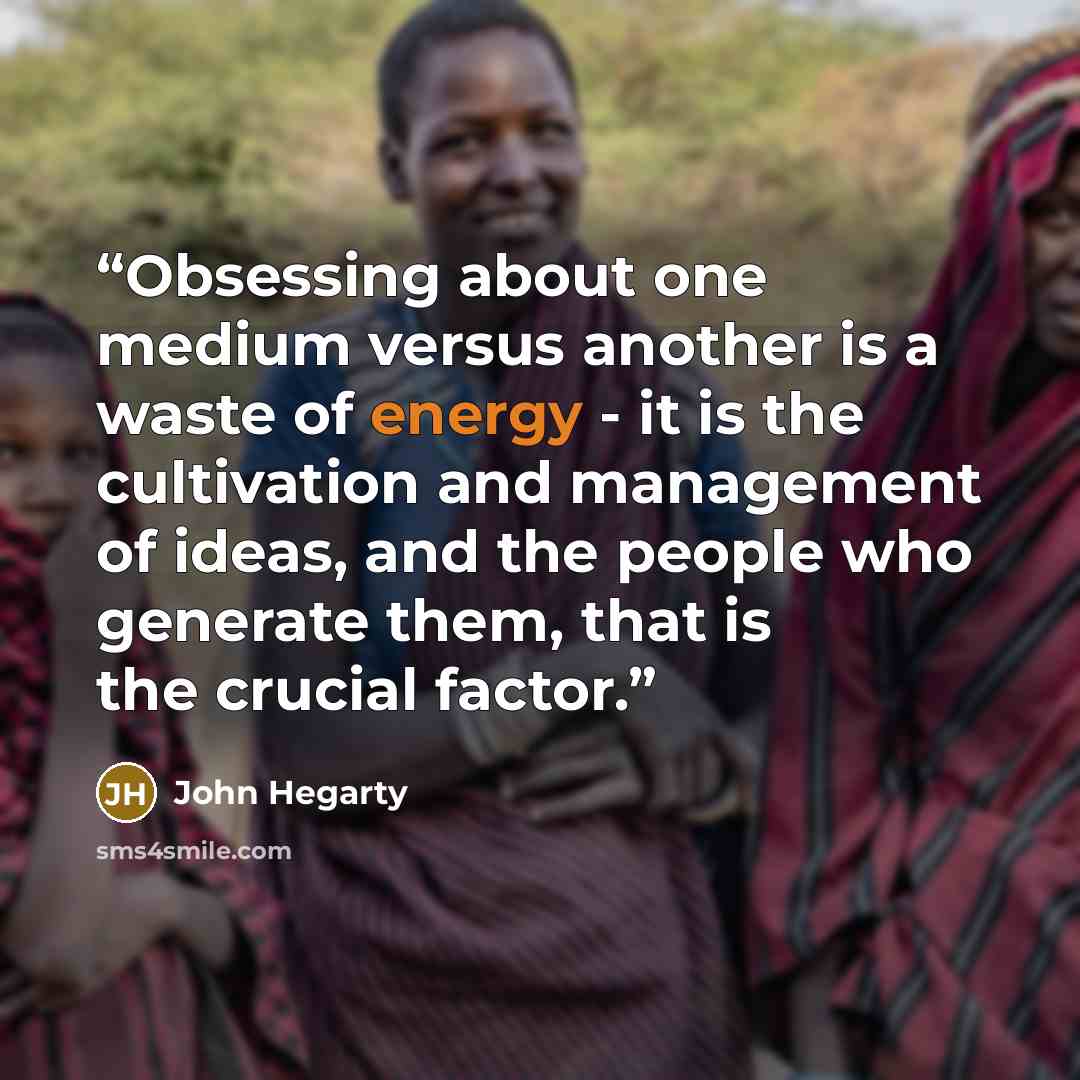 “Obsessing about one medium versus another is a waste of energy - it is the cultivation and management of ideas, and the people who generate them, that is the crucial factor.” quote by John Hegarty