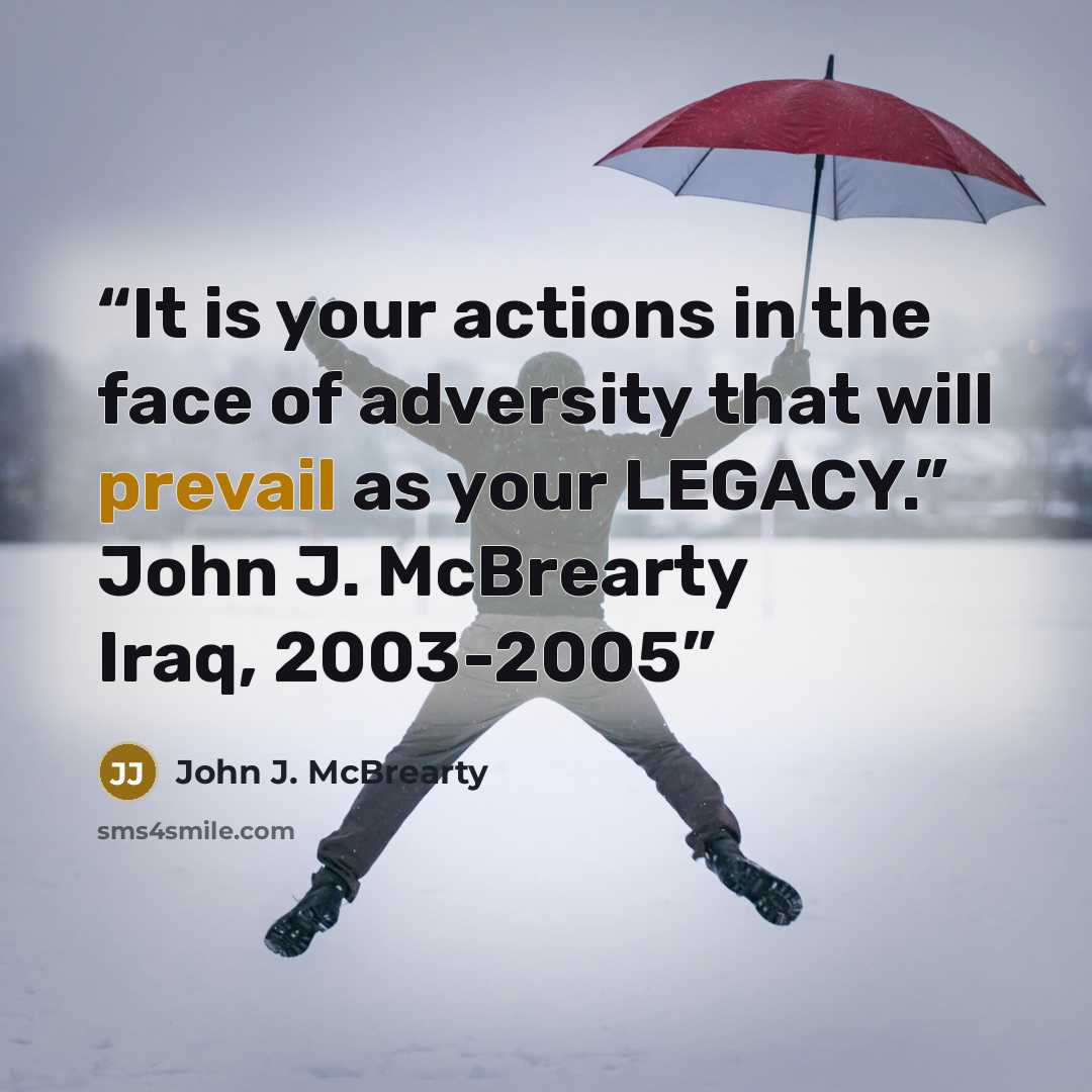 “It is your actions in the face of adversity that will prevail as your LEGACY.” John J. McBrearty Iraq, 2003-2005” quote by John J. McBrearty