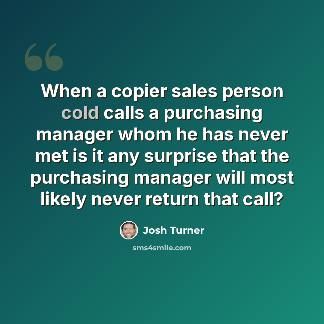 “When a copier sales person cold calls a purchasing manager whom he has never met is it any surprise that the purchasing manager will most likely never return that call?” quote by Josh Turner