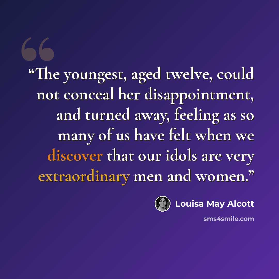 “The youngest, aged twelve, could not conceal her disappointment, and turned away, feeling as so many of us have felt when we discover that our idols are very extraordinary men and women.” quote by Louisa May Alcott
