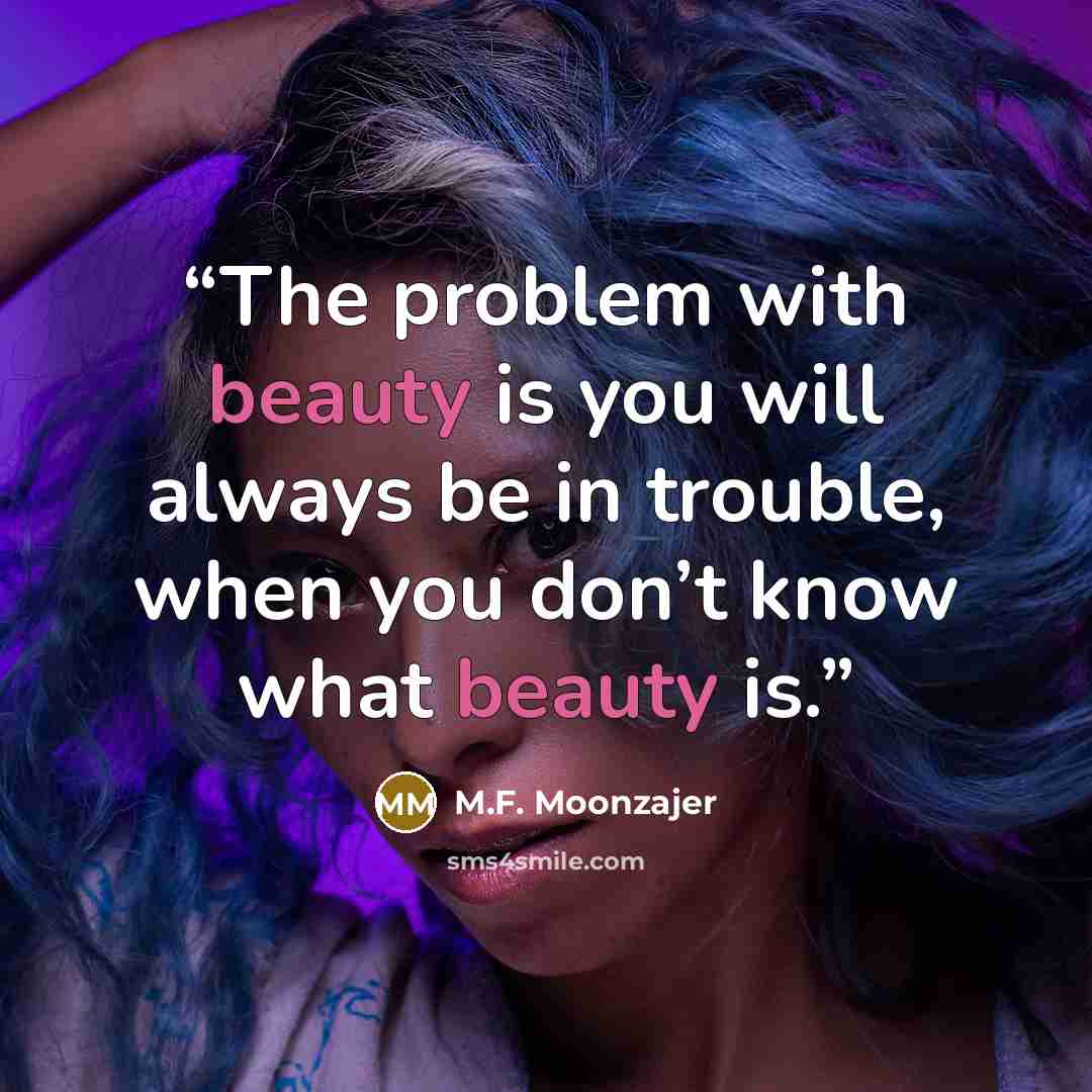 “The problem with beauty is you will always be in trouble, when you don’t know what beauty is.” quote by M.F. Moonzajer