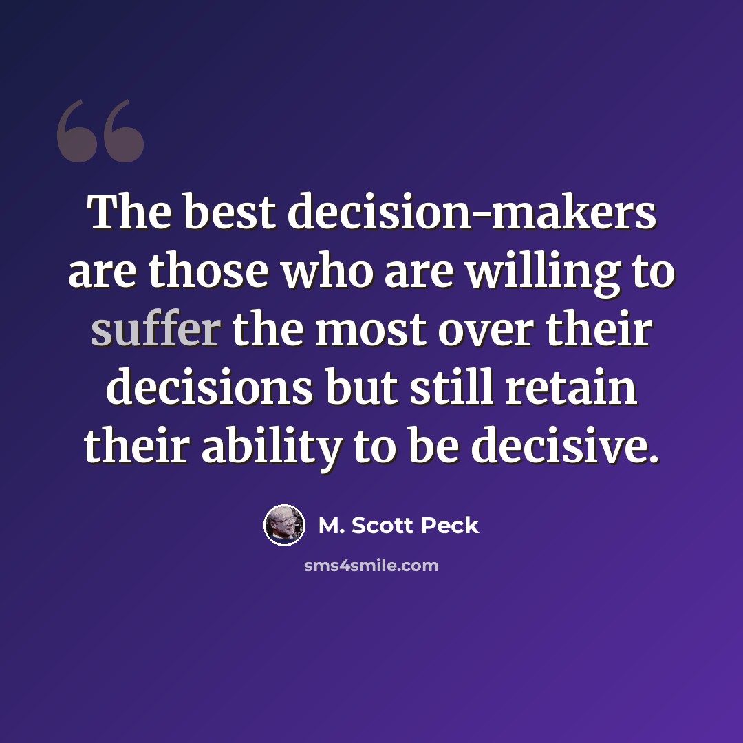 “The best decision-makers are those who are willing to suffer the most over their decisions but still retain their ability to be decisive.” quote by M. Scott Peck