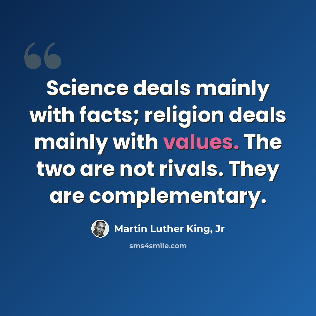 “Science deals mainly with facts; religion deals mainly with values. The two are not rivals. They are complementary.” quote by Martin Luther King, Jr