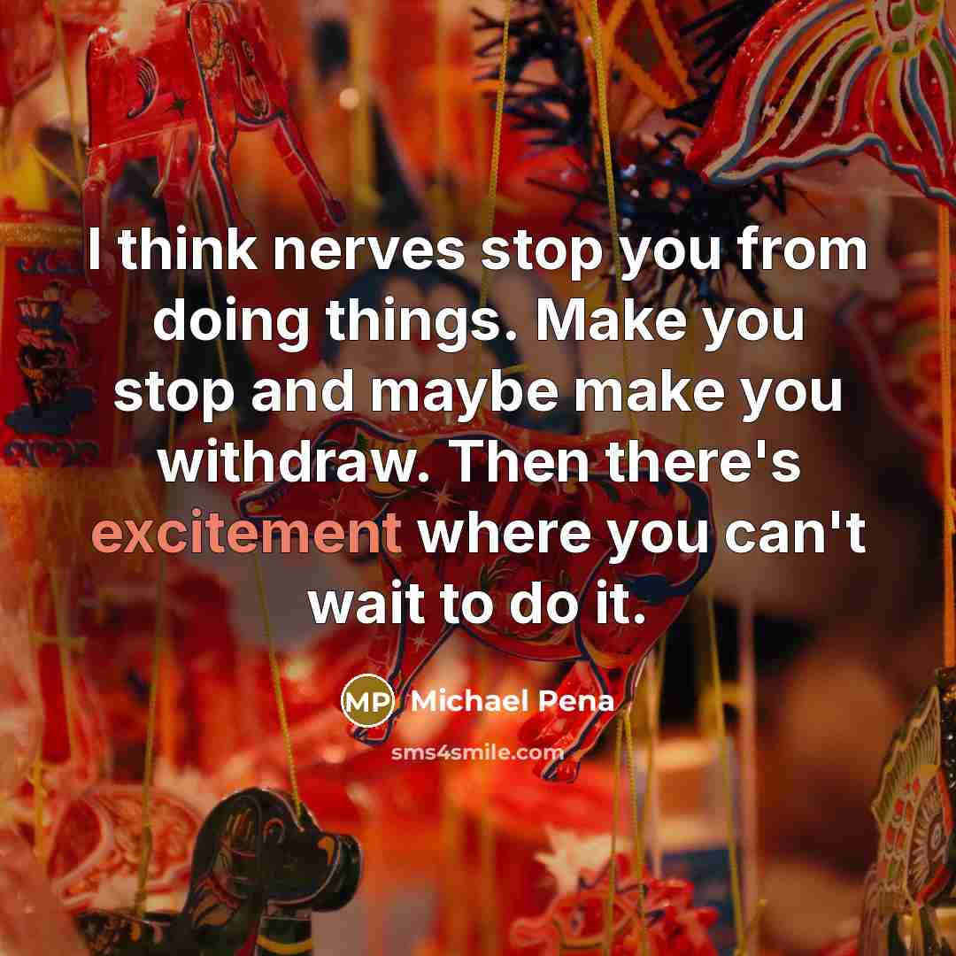 “I think nerves stop you from doing things. Make you stop and maybe make you withdraw. Then there's excitement where you can't wait to do it.” quote by Michael Pena