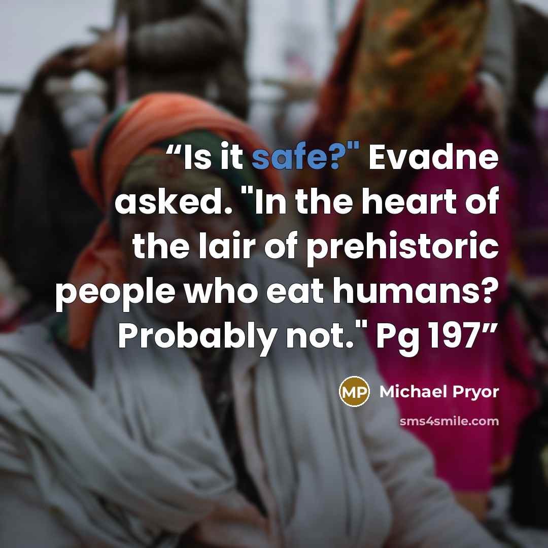 “Is it safe?" Evadne asked. "In the heart of the lair of prehistoric people who eat humans? Probably not." Pg 197” quote by Michael Pryor