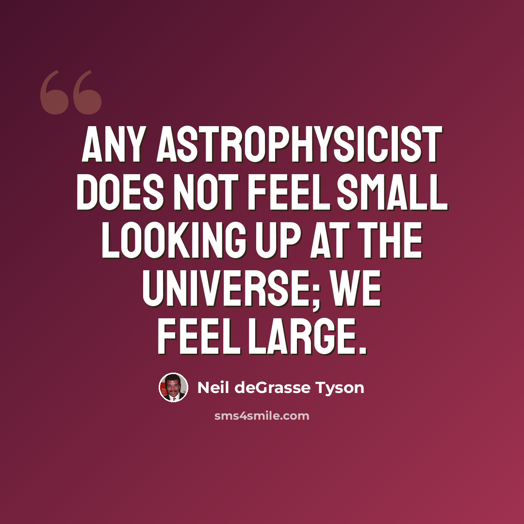 “Any astrophysicist does not feel small looking up at the universe; we feel large.” quote by Neil deGrasse Tyson