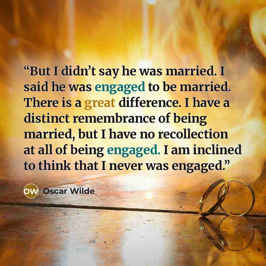 “But I didn’t say he was married. I said he was engaged to be married. There is a great difference. I have a distinct remembrance of being married, but I have no recollection at all of being engaged. I am inclined to think that I never was engaged.” quote by Oscar Wilde