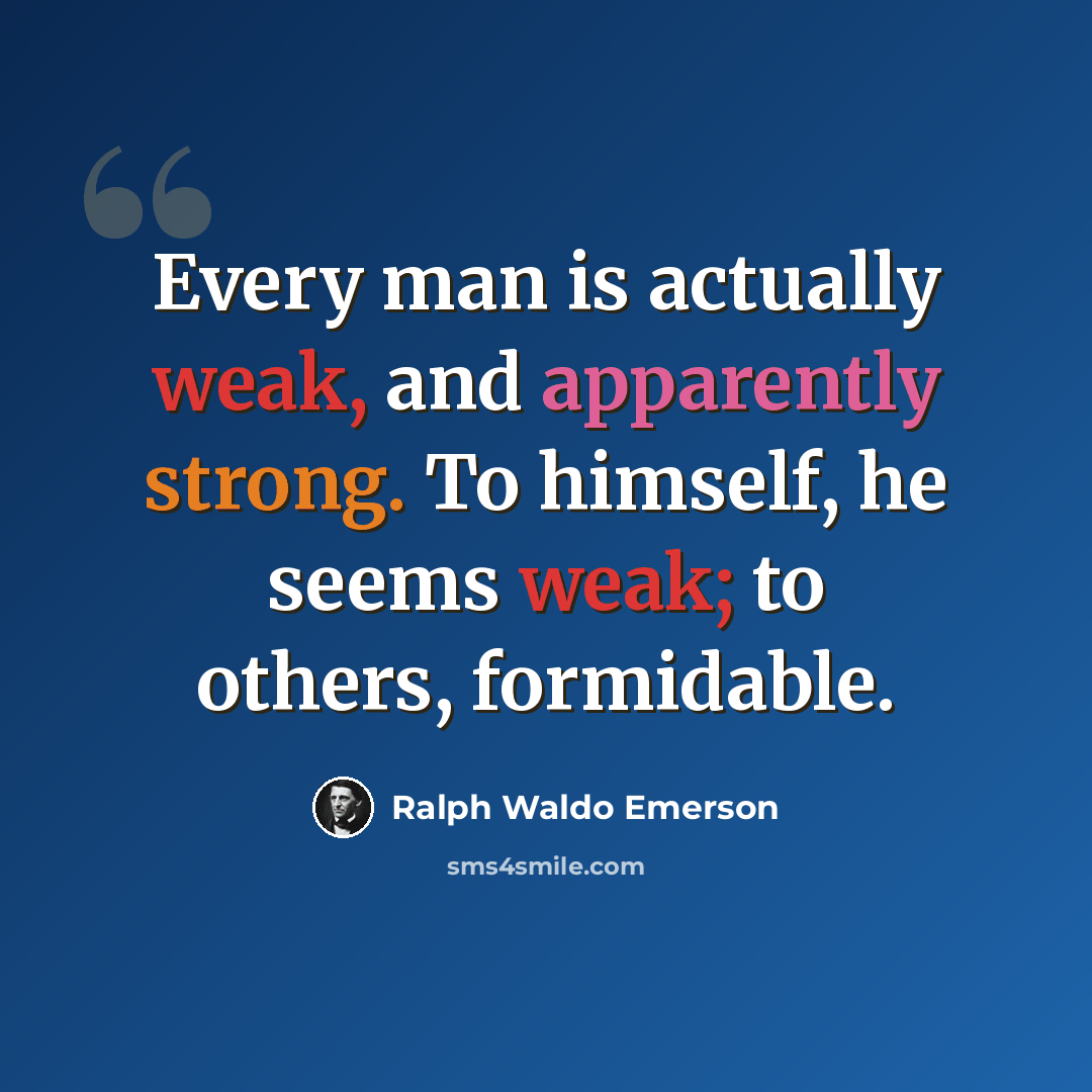 “Every man is actually weak, and apparently strong. To himself, he seems weak; to others, formidable.” quote by Ralph Waldo Emerson