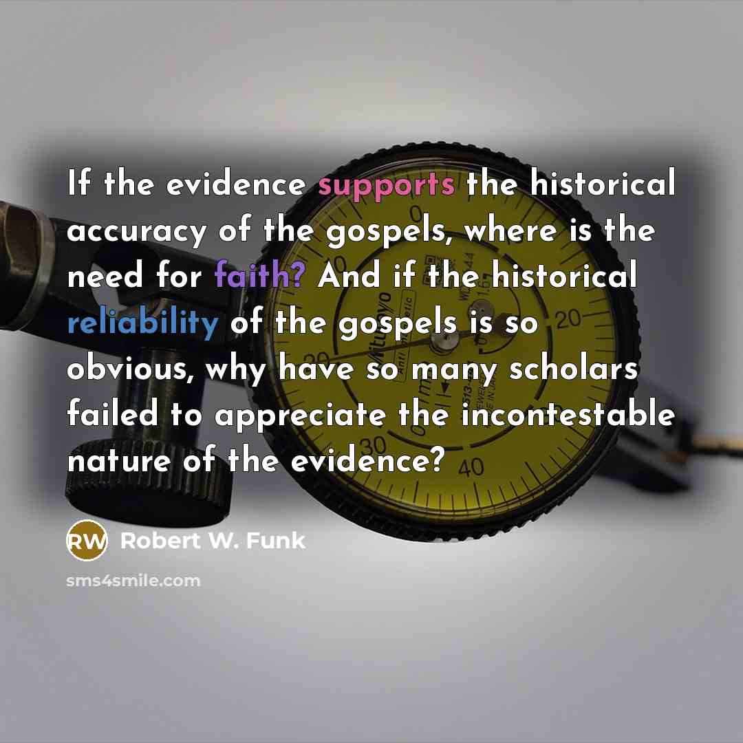 “If the evidence supports the historical accuracy of the gospels, where is the need for faith? And if the historical reliability of the gospels is so obvious, why have so many scholars failed to appreciate the incontestable nature of the evidence?” quote by Robert W. Funk