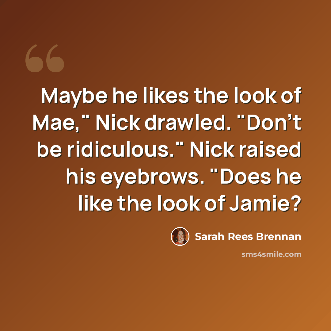 “Maybe he likes the look of Mae," Nick drawled. "Don't be ridiculous." Nick raised his eyebrows. "Does he like the look of Jamie?” quote by Sarah Rees Brennan