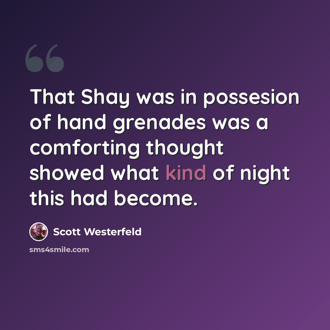 “That Shay was in possesion of hand grenades was a comforting thought showed what kind of night this had become.” quote by Scott Westerfeld