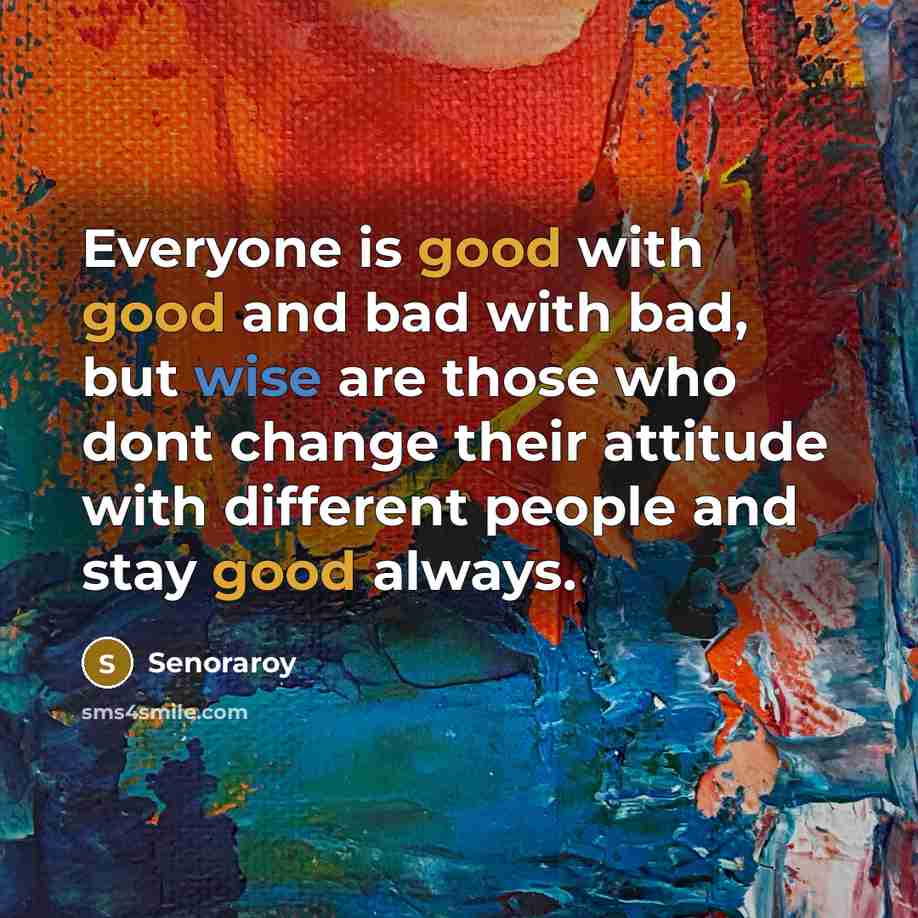 “Everyone is good with good and bad with bad, but wise are those who dont change their attitude with different people and stay good always.” quote by Senoraroy