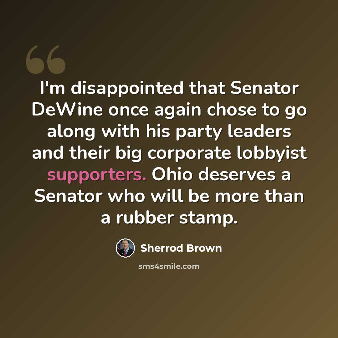 “I'm disappointed that Senator DeWine once again chose to go along with his party leaders and their big corporate lobbyist supporters. Ohio deserves a Senator who will be more than a rubber stamp.” quote by Sherrod Brown