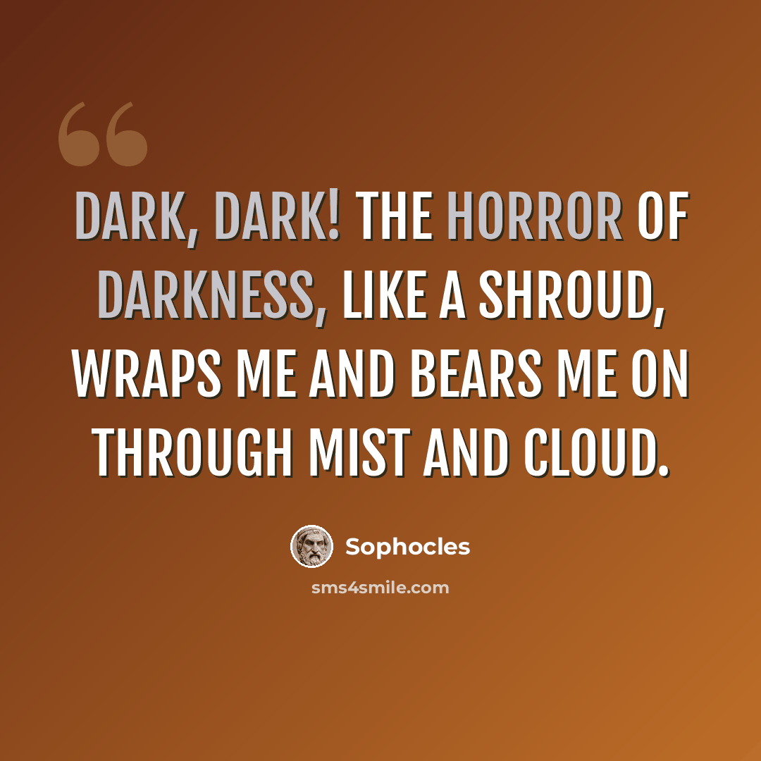 “Dark, dark! The horror of darkness, like a shroud, wraps me and bears me on through mist and cloud.” quote by Sophocles