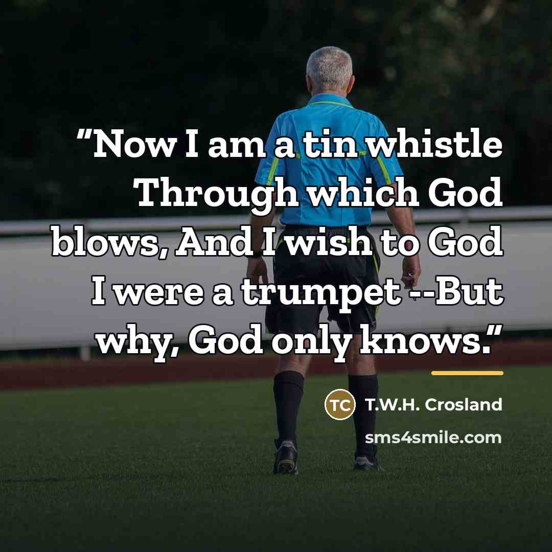 “Now I am a tin whistle Through which God blows, And I wish to God I were a trumpet --But why, God only knows.” quote by Anonymous