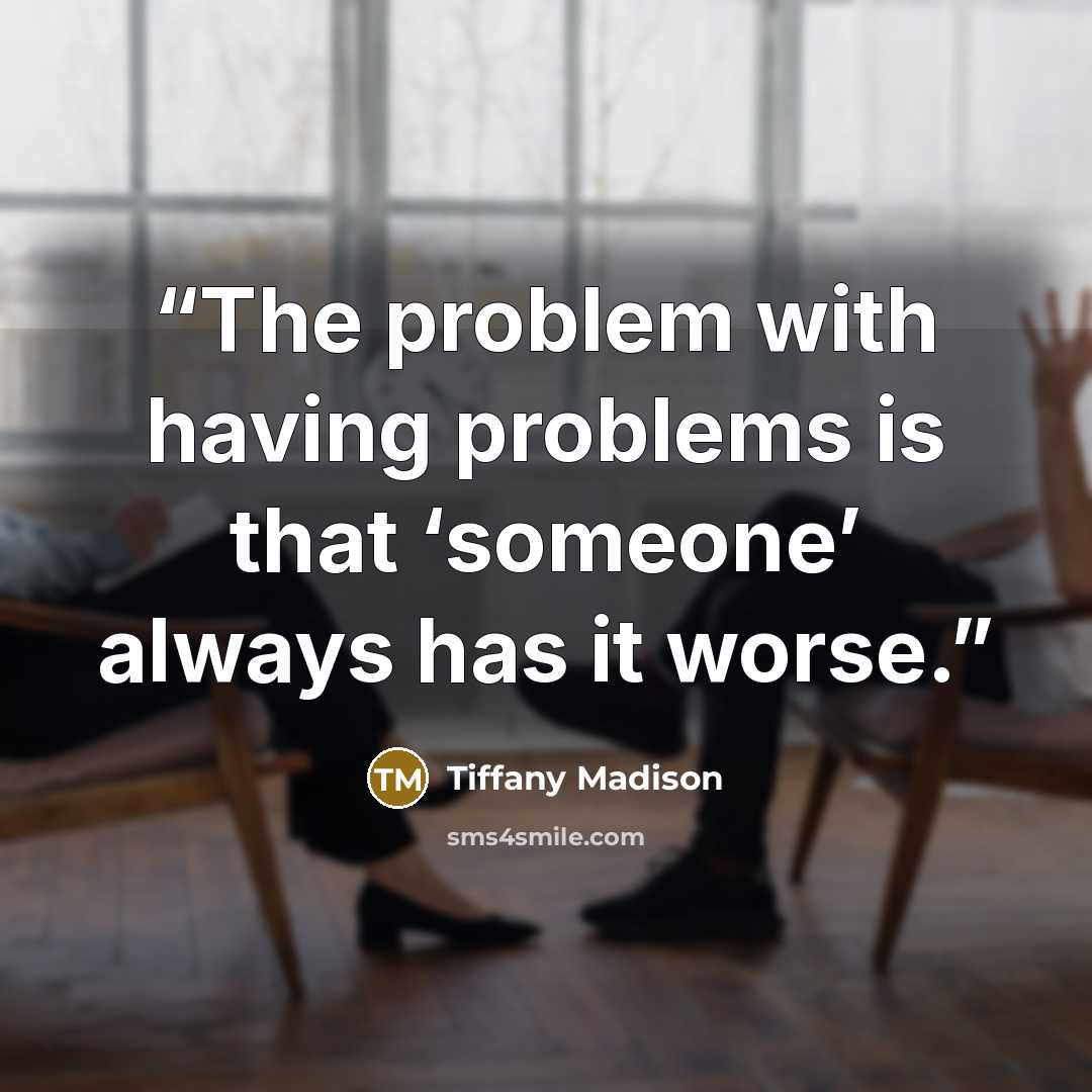 “The problem with having problems is that ‘someone’ always has it worse.” quote by Tiffany Madison