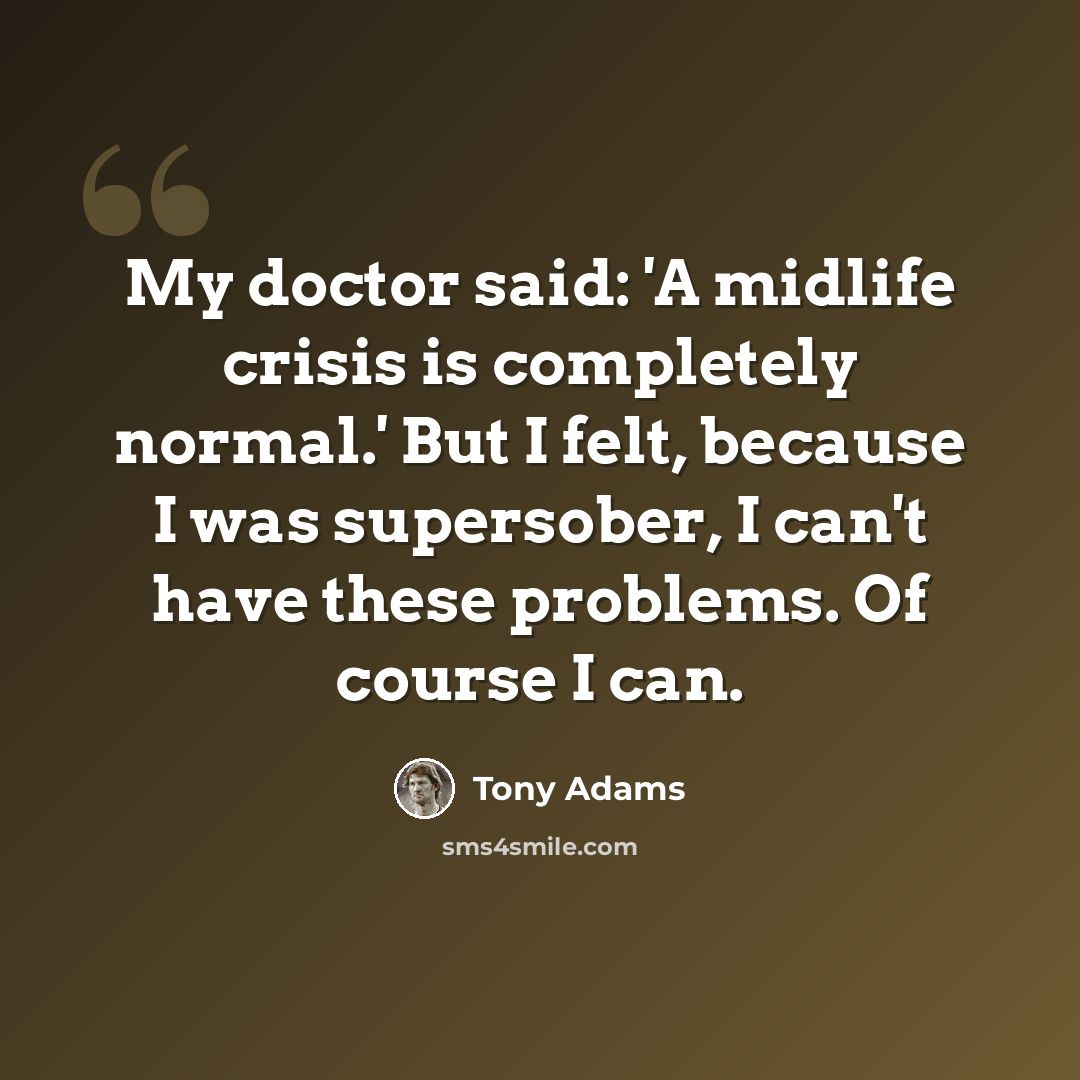 “My doctor said: 'A midlife crisis is completely normal.' But I felt, because I was supersober, I can't have these problems. Of course I can.” quote by Tony Adams