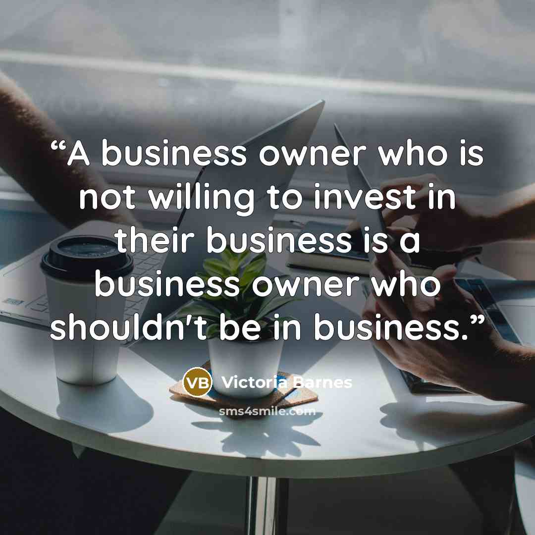 “A business owner who is not willing to invest in their business is a business owner who shouldn't be in business.” quote by Victoria Barnes